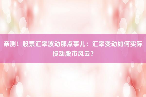 亲测！股票汇率波动那点事儿：汇率变动如何实际搅动股市风云？