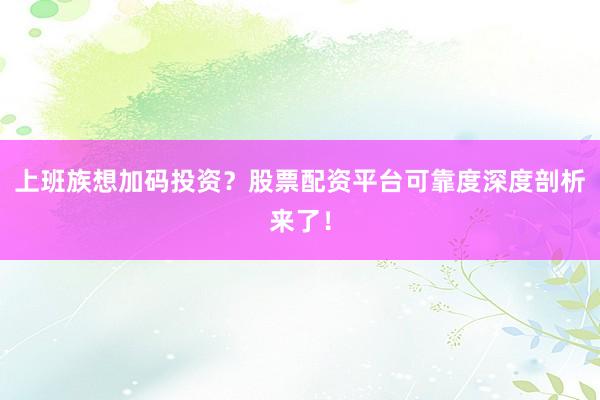 上班族想加码投资？股票配资平台可靠度深度剖析来了！