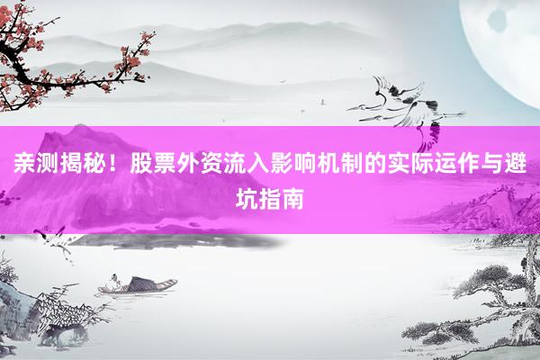 亲测揭秘！股票外资流入影响机制的实际运作与避坑指南