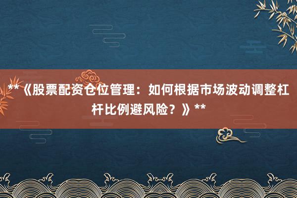 **《股票配资仓位管理：如何根据市场波动调整杠杆比例避风险？》**