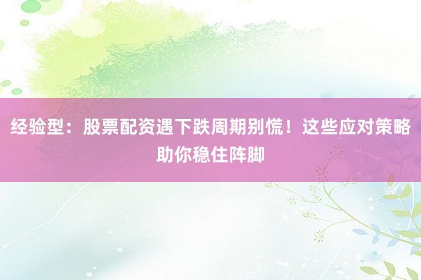 经验型：股票配资遇下跌周期别慌！这些应对策略助你稳住阵脚