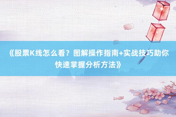 《股票K线怎么看？图解操作指南+实战技巧助你快速掌握分析方法》