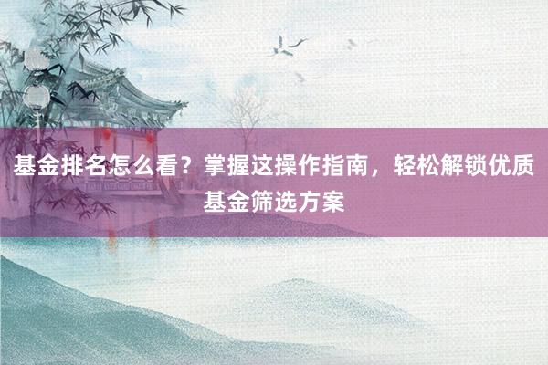 基金排名怎么看？掌握这操作指南，轻松解锁优质基金筛选方案