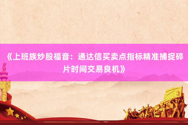 《上班族炒股福音：通达信买卖点指标精准捕捉碎片时间交易良机》