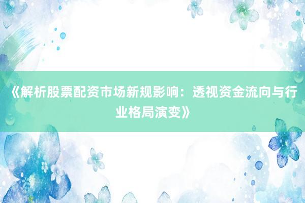 《解析股票配资市场新规影响：透视资金流向与行业格局演变》
