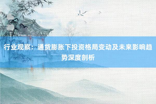 行业观察:通货膨胀下投资格局变动及未来影响趋势深度剖析