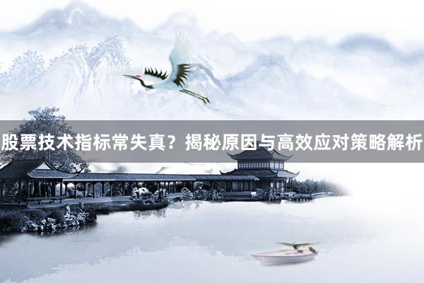 股票技术指标常失真？揭秘原因与高效应对策略解析