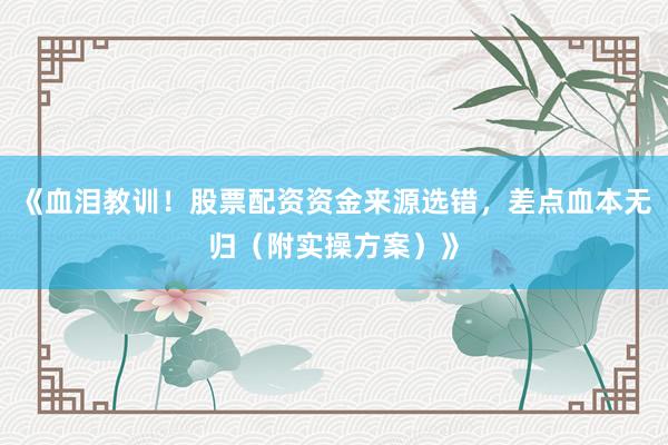 《血泪教训!股票配资资金来源选错,差点血本无归(附实操方案)》