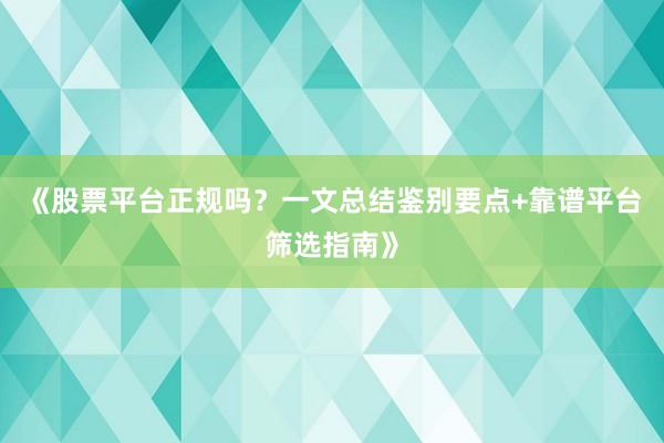 《股票平台正规吗？一文总结鉴别要点+靠谱平台筛选指南》