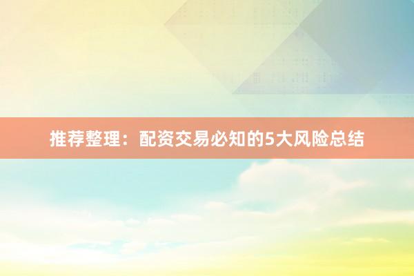 推荐整理：配资交易必知的5大风险总结