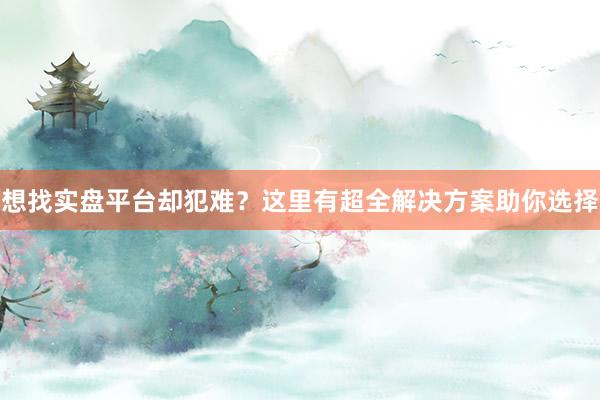 想找实盘平台却犯难？这里有超全解决方案助你选择