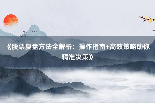 《股票复盘方法全解析：操作指南+高效策略助你精准决策》