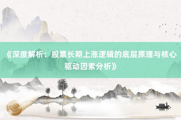 《深度解析：股票长期上涨逻辑的底层原理与核心驱动因素分析》