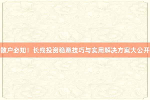 散户必知！长线投资稳赚技巧与实用解决方案大公开