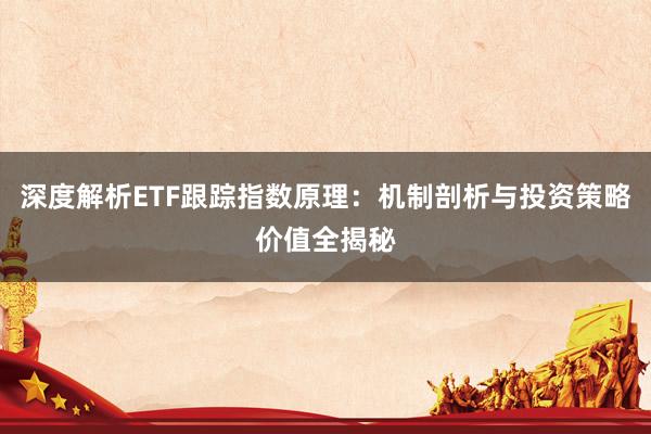 深度解析ETF跟踪指数原理：机制剖析与投资策略价值全揭秘