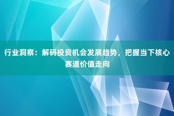 行业洞察：解码投资机会发展趋势，把握当下核心赛道价值走向