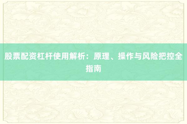 股票配资杠杆使用解析：原理、操作与风险把控全指南