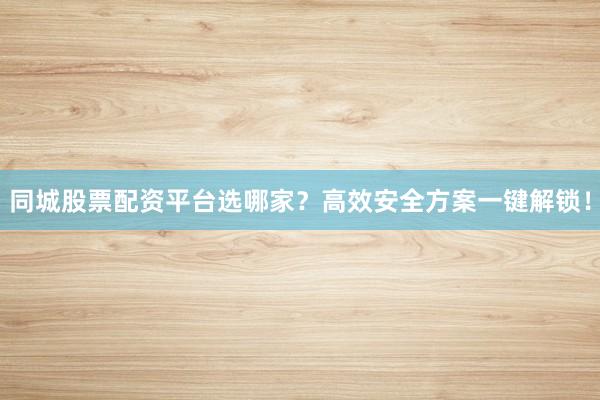 同城股票配资平台选哪家？高效安全方案一键解锁！