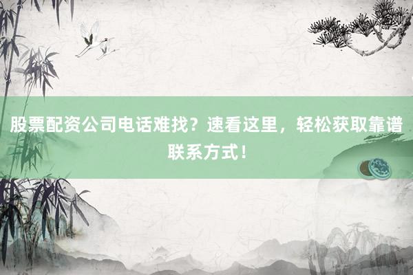 股票配资公司电话难找？速看这里，轻松获取靠谱联系方式！