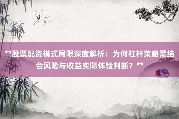 **股票配资模式局限深度解析：为何杠杆策略需结合风险与收益实际体验判断？**