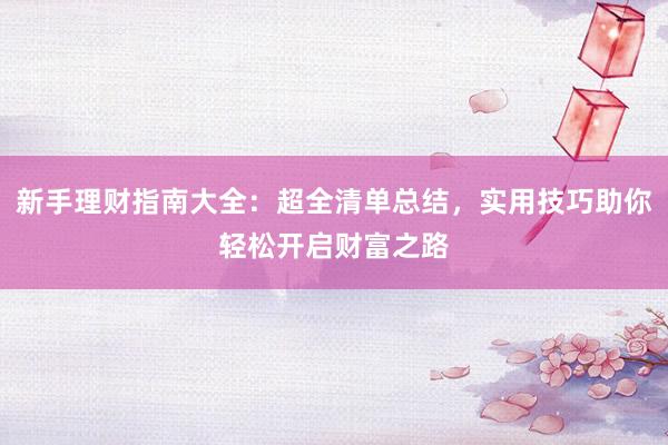 新手理财指南大全：超全清单总结，实用技巧助你轻松开启财富之路