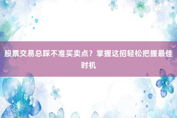股票交易总踩不准买卖点？掌握这招轻松把握最佳时机