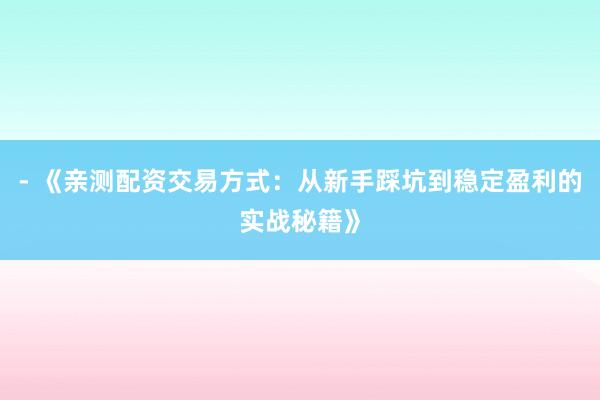 - 《亲测配资交易方式：从新手踩坑到稳定盈利的实战秘籍》