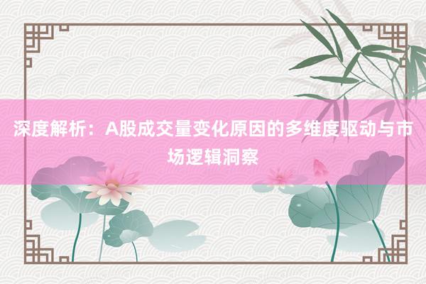 深度解析：A股成交量变化原因的多维度驱动与市场逻辑洞察