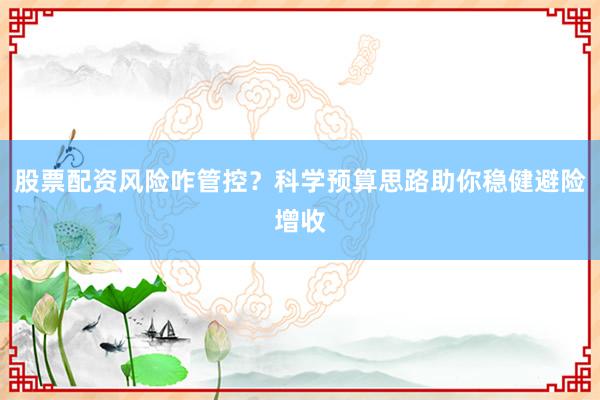 股票配资风险咋管控？科学预算思路助你稳健避险增收