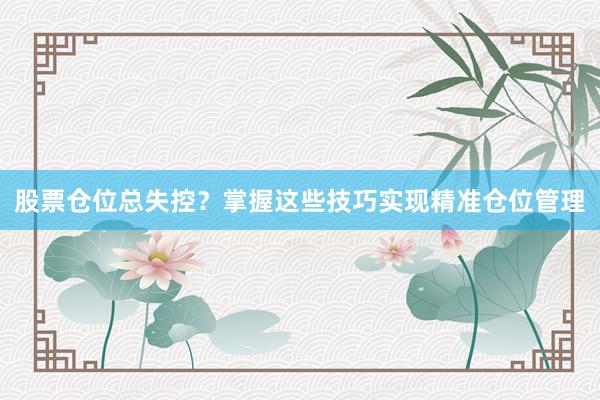 股票仓位总失控？掌握这些技巧实现精准仓位管理