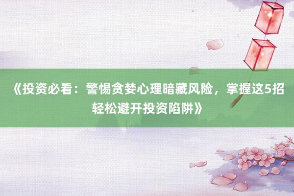 《投资必看:警惕贪婪心理暗藏风险,掌握这5招轻松避开投资陷阱》