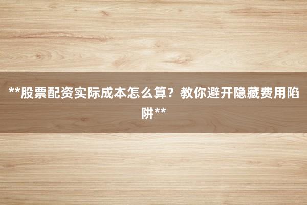 **股票配资实际成本怎么算？教你避开隐藏费用陷阱**