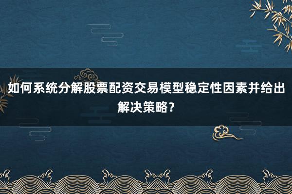 如何系统分解股票配资交易模型稳定性因素并给出解决策略？