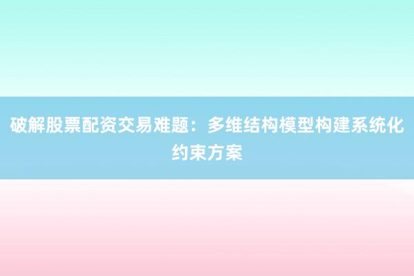 破解股票配资交易难题：多维结构模型构建系统化约束方案