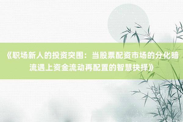 《职场新人的投资突围：当股票配资市场的分化暗流遇上资金流动再配置的智慧抉择》